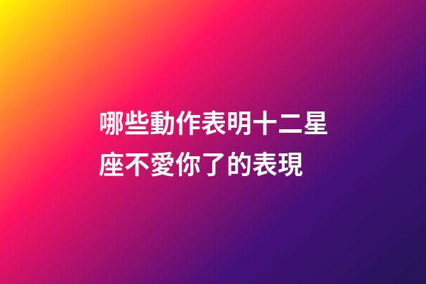 哪些動作表明十二星座不愛你了的表現-第1張-星座運勢-玄機派