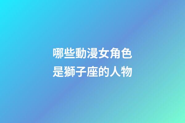 哪些動漫女角色是獅子座的人物-第1張-星座運勢-玄機派