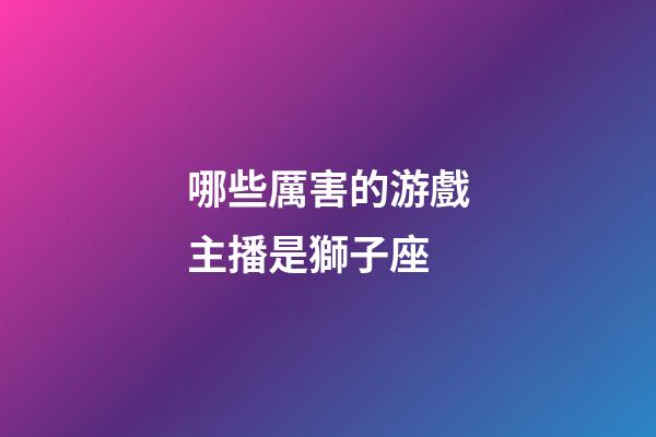 哪些厲害的游戲主播是獅子座-第1張-星座運勢-玄機派