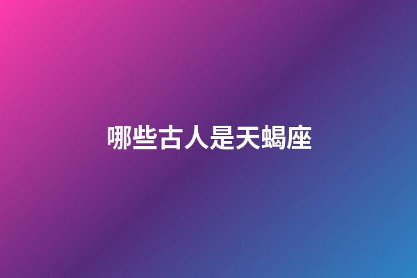 哪些古人是天蝎座-第1張-星座運勢-玄機派