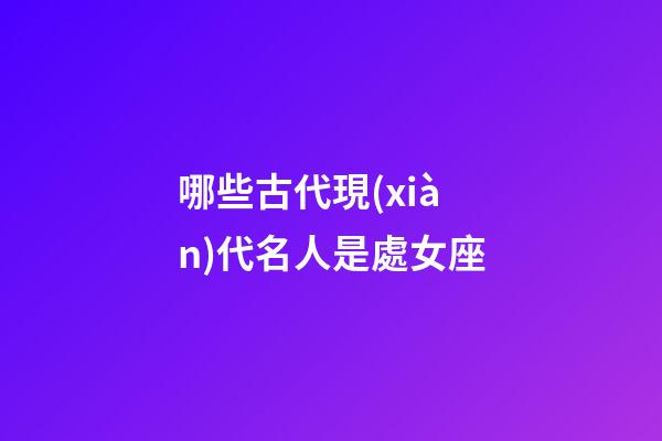 哪些古代現(xiàn)代名人是處女座-第1張-星座運勢-玄機派