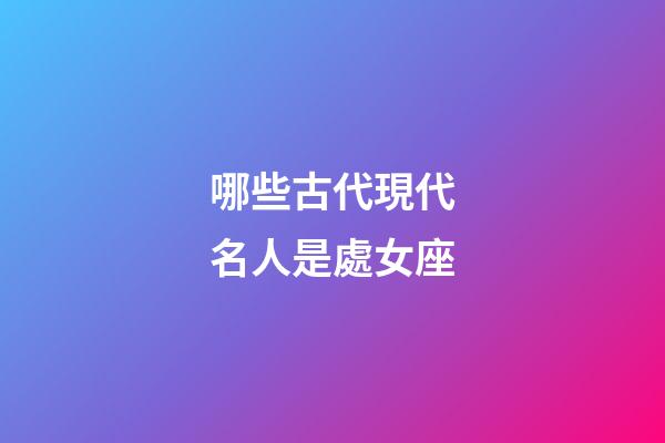 哪些古代現代名人是處女座-第1張-星座運勢-玄機派