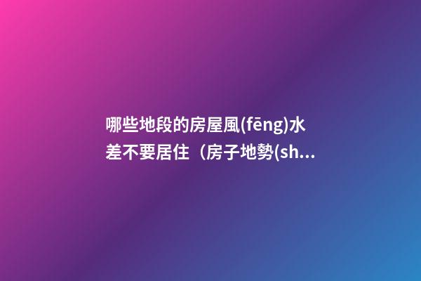 哪些地段的房屋風(fēng)水差不要居住（房子地勢(shì)低風(fēng)水好嗎）