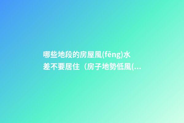 哪些地段的房屋風(fēng)水差不要居住（房子地勢低風(fēng)水好嗎）