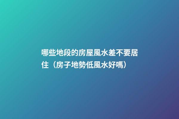 哪些地段的房屋風水差不要居住（房子地勢低風水好嗎）