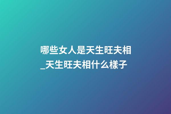 哪些女人是天生旺夫相_天生旺夫相什么樣子