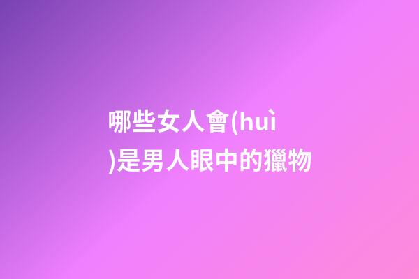 哪些女人會(huì)是男人眼中的獵物
