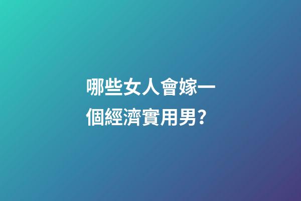 哪些女人會嫁一個經濟實用男？