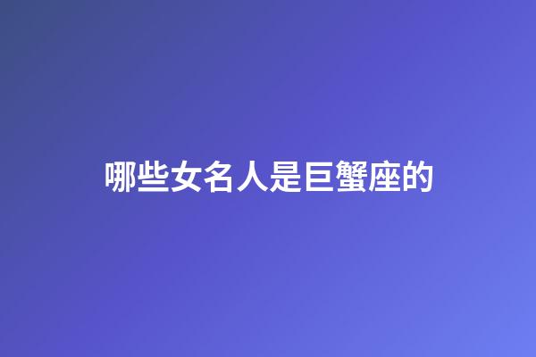 哪些女名人是巨蟹座的-第1張-星座運勢-玄機派