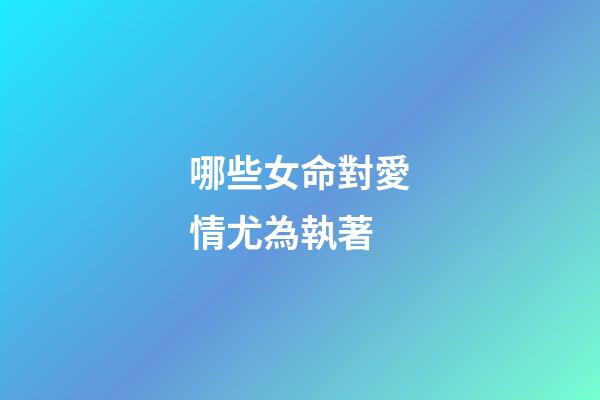 哪些女命對愛情尤為執著