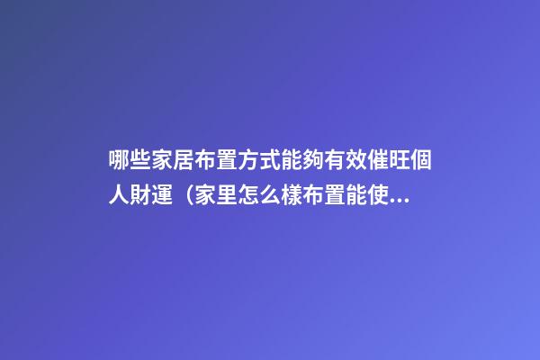 哪些家居布置方式能夠有效催旺個人財運（家里怎么樣布置能使財運旺）