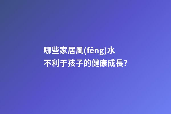 哪些家居風(fēng)水不利于孩子的健康成長？
