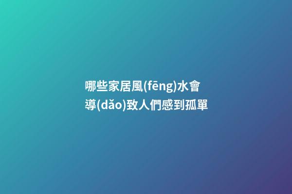 哪些家居風(fēng)水會導(dǎo)致人們感到孤單