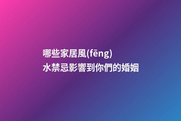 哪些家居風(fēng)水禁忌影響到你們的婚姻