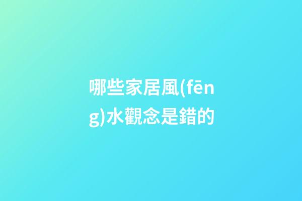 哪些家居風(fēng)水觀念是錯的