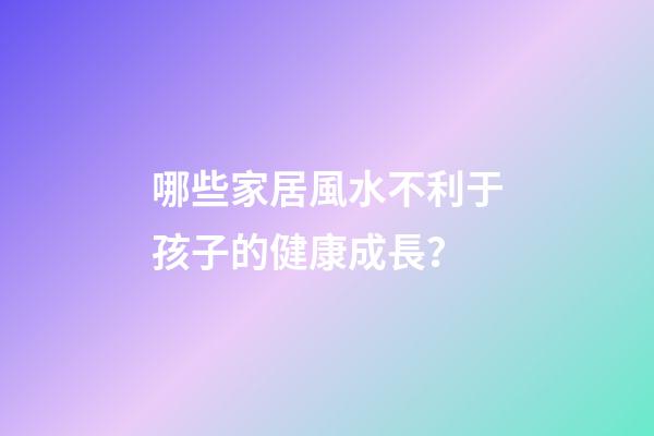 哪些家居風水不利于孩子的健康成長？