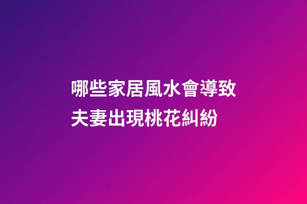 哪些家居風水會導致夫妻出現桃花糾紛