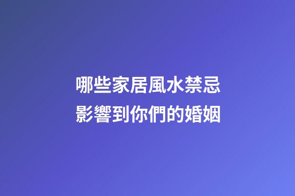 哪些家居風水禁忌影響到你們的婚姻
