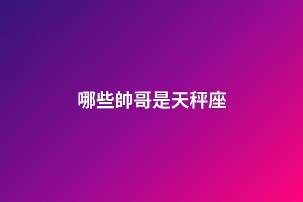 哪些帥哥是天秤座-第1張-星座運勢-玄機派