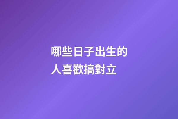 哪些日子出生的人喜歡搞對立