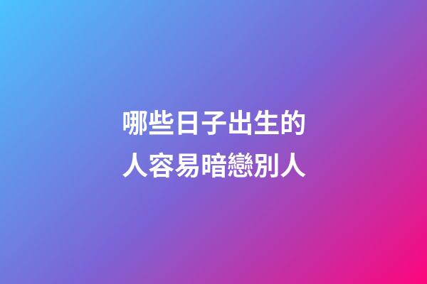 哪些日子出生的人容易暗戀別人