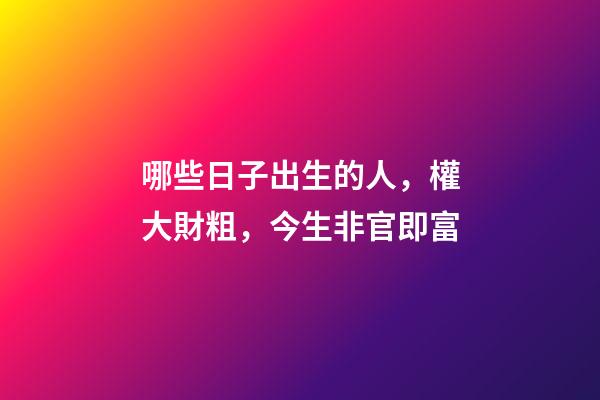 哪些日子出生的人，權大財粗，今生非官即富