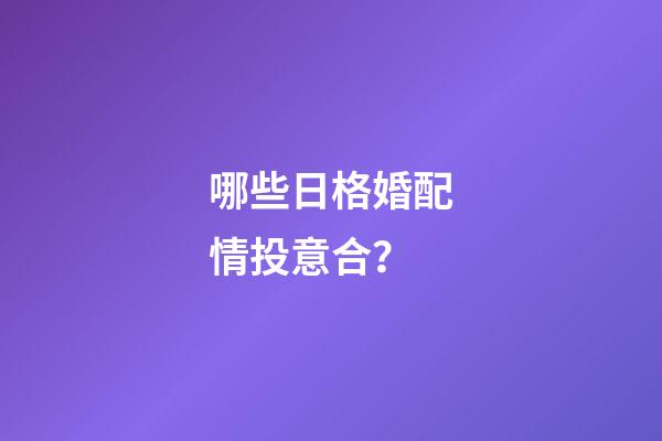 哪些日格婚配情投意合？