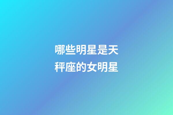 哪些明星是天秤座的女明星-第1張-星座運勢-玄機派
