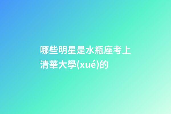 哪些明星是水瓶座考上清華大學(xué)的-第1張-星座運勢-玄機派
