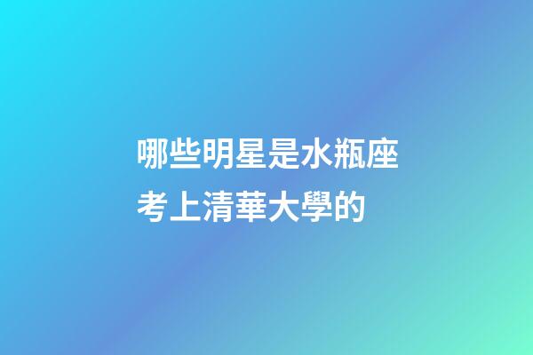 哪些明星是水瓶座考上清華大學的