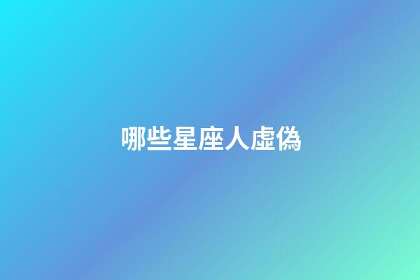 哪些星座人虛偽-第1張-星座運勢-玄機派
