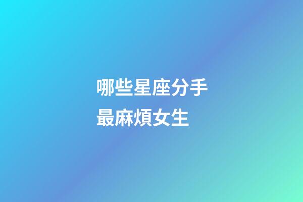 哪些星座分手最麻煩女生-第1張-星座運勢-玄機派