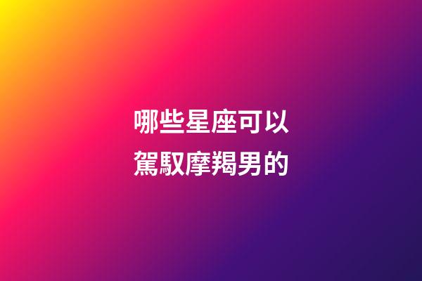 哪些星座可以駕馭摩羯男的-第1張-星座運勢-玄機派