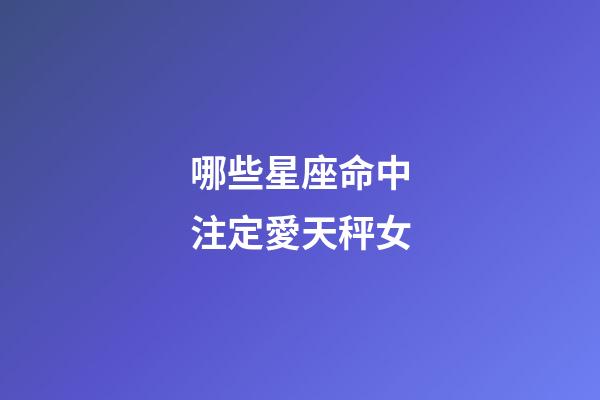 哪些星座命中注定愛天秤女-第1張-星座運勢-玄機派