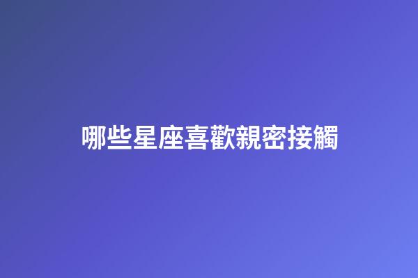 哪些星座喜歡親密接觸-第1張-星座運勢-玄機派