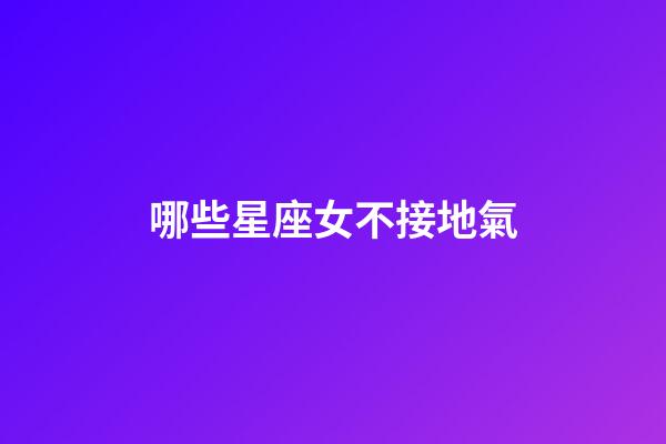 哪些星座女不接地氣-第1張-星座運勢-玄機派