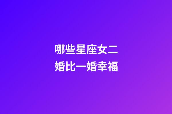 哪些星座女二婚比一婚幸福-第1張-星座運(yùn)勢(shì)-玄機(jī)派
