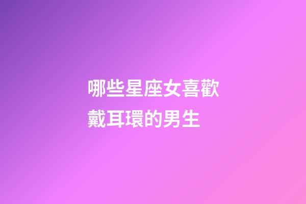 哪些星座女喜歡戴耳環的男生-第1張-星座運勢-玄機派