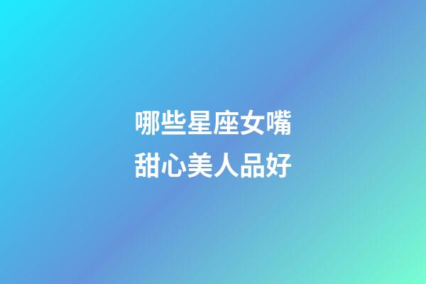 哪些星座女嘴甜心美人品好-第1張-星座運勢-玄機派