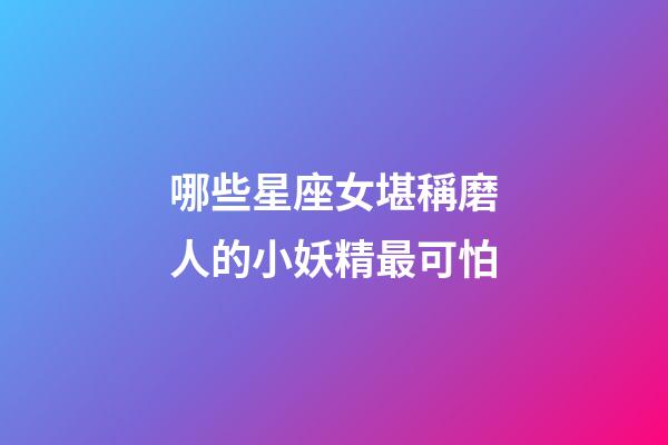 哪些星座女堪稱磨人的小妖精最可怕