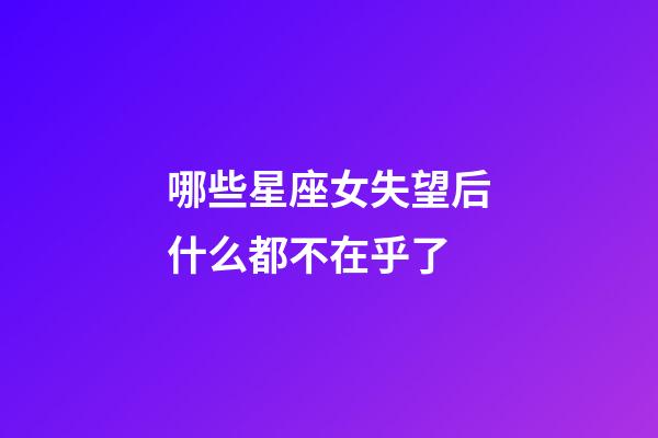 哪些星座女失望后什么都不在乎了-第1張-星座運(yùn)勢-玄機(jī)派