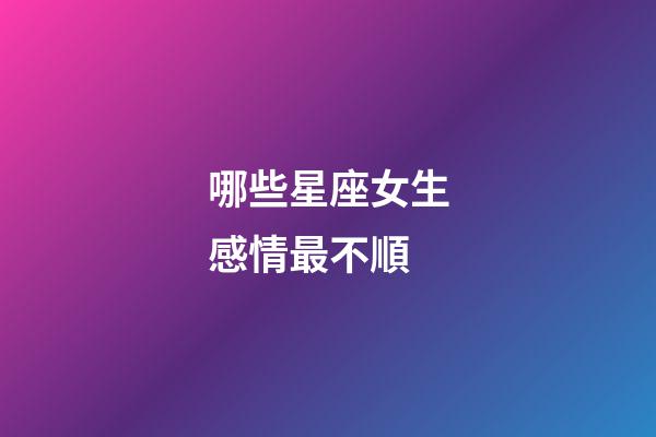 哪些星座女生感情最不順-第1張-星座運勢-玄機派