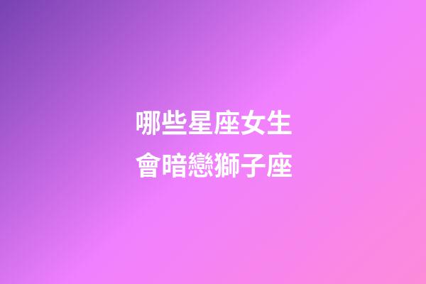 哪些星座女生會暗戀獅子座-第1張-星座運勢-玄機派