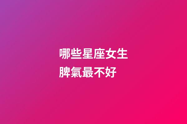 哪些星座女生脾氣最不好-第1張-星座運(yùn)勢(shì)-玄機(jī)派