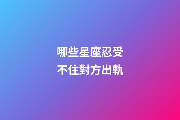 哪些星座忍受不住對方出軌-第1張-星座運勢-玄機派