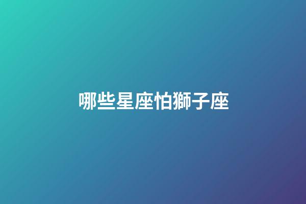 哪些星座怕獅子座-第1張-星座運勢-玄機派