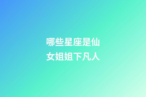哪些星座是仙女姐姐下凡人-第1張-星座運勢-玄機派