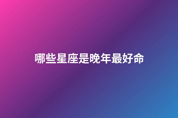 哪些星座是晚年最好命-第1張-星座運勢-玄機派