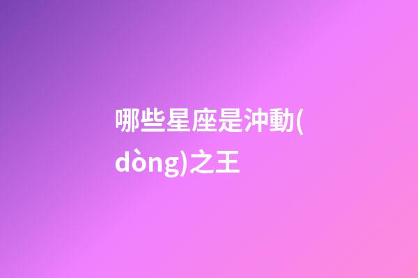 哪些星座是沖動(dòng)之王-第1張-星座運(yùn)勢(shì)-玄機(jī)派