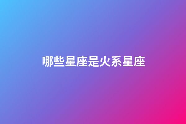 哪些星座是火系星座-第1張-星座運勢-玄機派